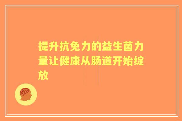 提升抗免力的益生菌力量让健康从肠道开始绽放 提升抗免力的益生菌力量让健康从肠道开始绽放