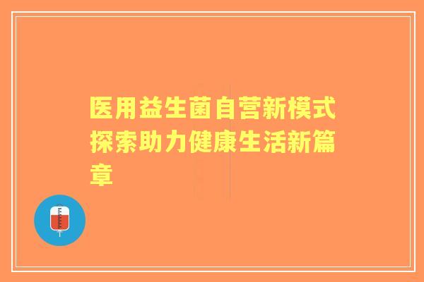医用益生菌自营新模式探索助力健康生活新篇章 医用益生菌自营新模式探索助力健康生活新篇章