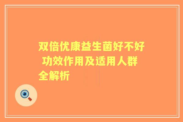双倍优康益生菌好不好 功效作用及适用人群全解析