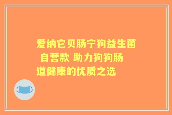 爱纳它贝肠宁狗益生菌 自营款 助力狗狗肠道健康的优质之选