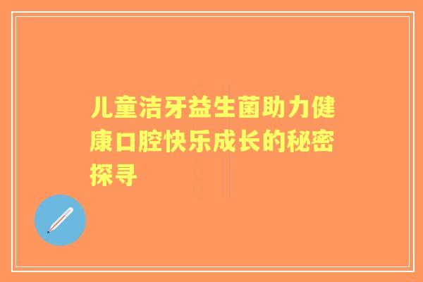 儿童洁牙益生菌助力健康口腔快乐成长的秘密探寻