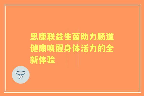 思康联益生菌助力肠道健康唤醒身体活力的全新体验