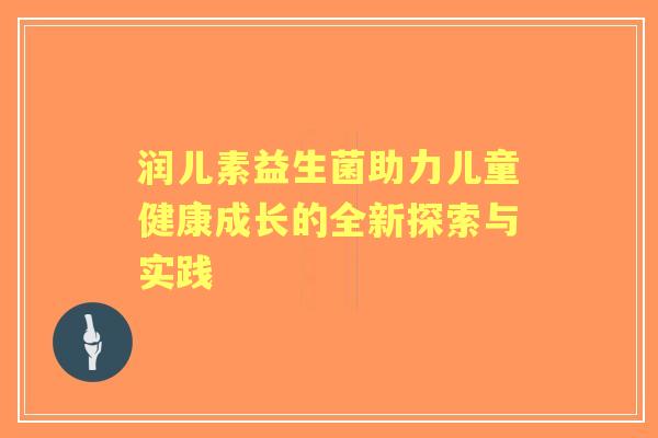润儿素益生菌助力儿童健康成长的全新探索与实践 润儿素益生菌助力儿童健康成长的全新探索与实践