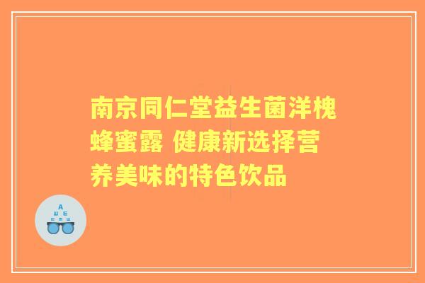 南京同仁堂益生菌洋槐蜂蜜露 健康新选择营养美味的特色饮品