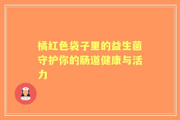 橘红色袋子里的益生菌守护你的肠道健康与活力