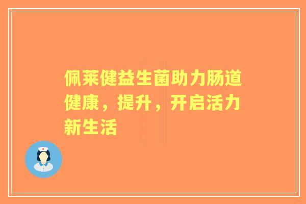 佩莱健益生菌助力肠道健康,提升,开启活力新生活 佩莱健益生菌助力肠道健康,提升,开启活力新生活