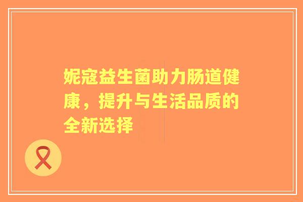 妮寇益生菌助力肠道健康，提升与生活品质的全新选择