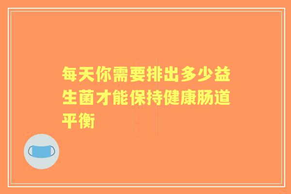每天你需要排出多少益生菌才能保持健康肠道平衡