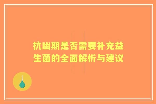 抗幽期是否需要补充益生菌的全面解析与建议