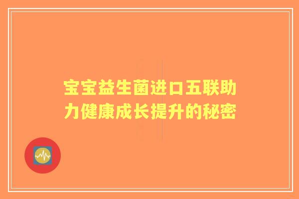 宝宝益生菌进口五联助力健康成长提升的秘密