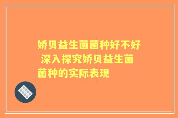 娇贝益生菌菌种好不好 深入探究娇贝益生菌菌种的实际表现 娇贝益生菌菌种好不好 深入探究娇贝益生菌菌种的实际表现