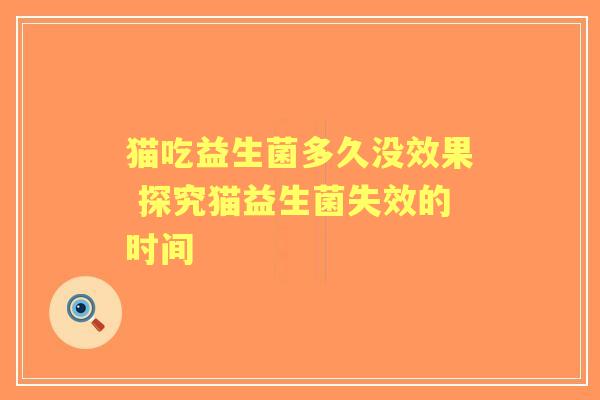 猫吃益生菌多久没效果 探究猫益生菌失效的时间