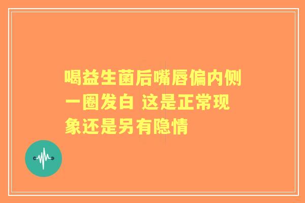 喝益生菌后嘴唇偏内侧一圈发白 这是正常现象还是另有隐情 喝益生菌后嘴唇偏内侧一圈发白 这是正常现象还是另有隐情