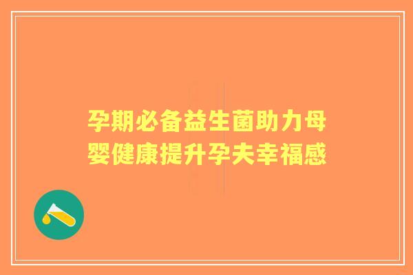 孕期必备益生菌助力母婴健康提升孕夫幸福感 孕期必备益生菌助力母婴健康提升孕夫幸福感