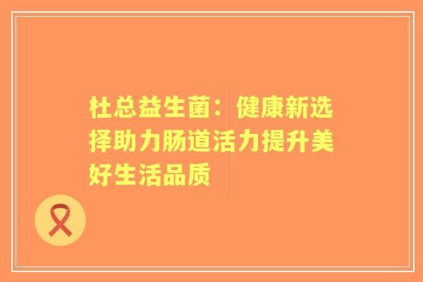 杜总益生菌:健康新选择助力肠道活力提升美好生活品质 杜总益生菌:健康新选择助力肠道活力提升美好生活品质