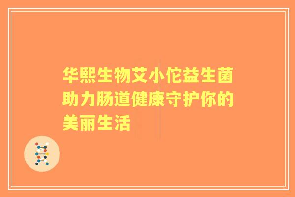 华熙生物艾小佗益生菌助力肠道健康守护你的美丽生活