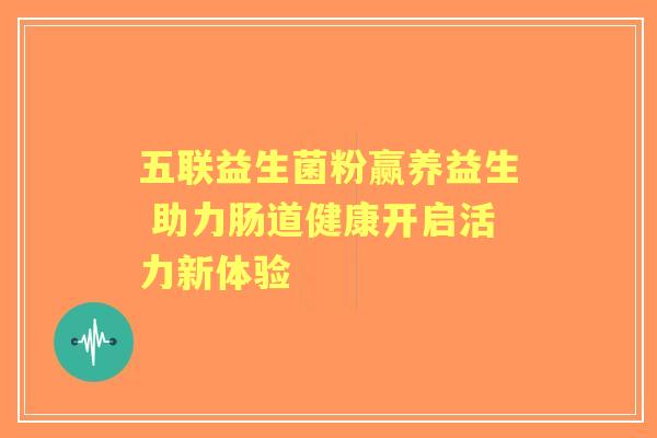 五联益生菌粉赢养益生 助力肠道健康开启活力新体验 五联益生菌粉赢养益生 助力肠道健康开启活力新体验