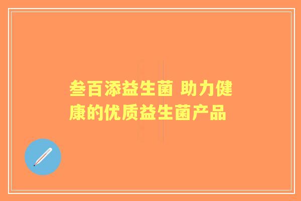 叁百添益生菌 助力健康的优质益生菌产品 叁百添益生菌 助力健康的优质益生菌产品