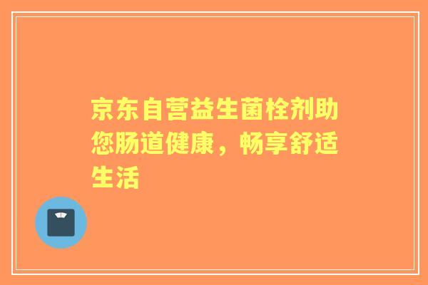 京东自营益生菌栓剂助您肠道健康，畅享舒适生活