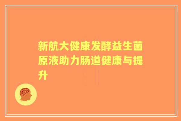 新航大健康发酵益生菌原液助力肠道健康与提升 新航大健康发酵益生菌原液助力肠道健康与提升