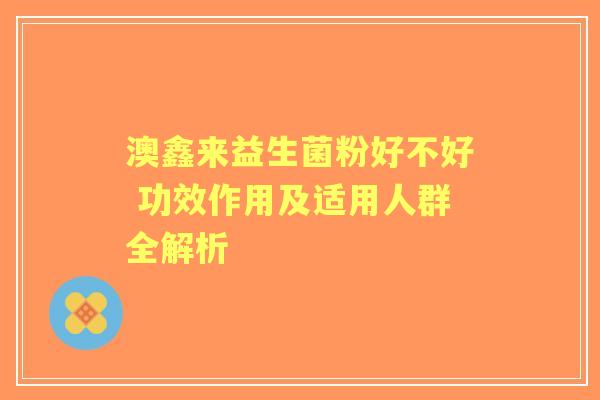 澳鑫来益生菌粉好不好 功效作用及适用人群全解析 澳鑫来益生菌粉好不好 功效作用及适用人群全解析