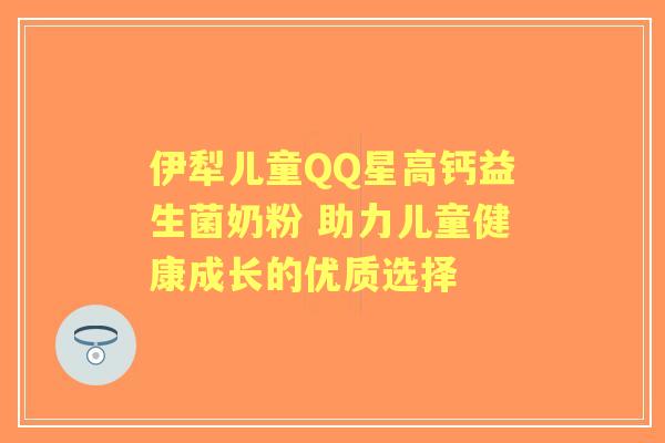 伊犁儿童QQ星高钙益生菌奶粉 助力儿童健康成长的优质选择