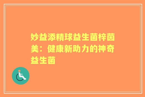 妙益添精球益生菌梓茵美：健康新助力的神奇益生菌