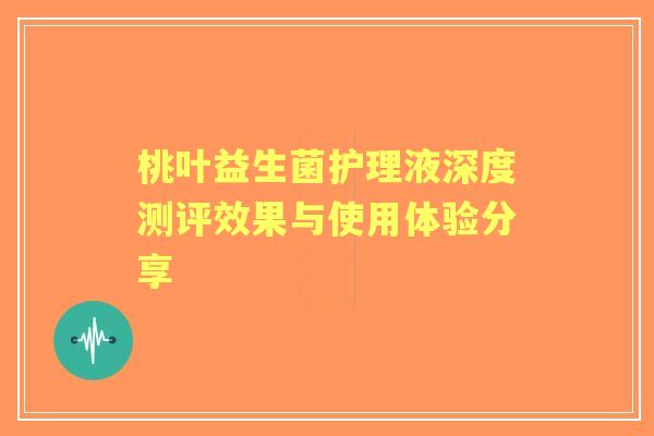 桃叶益生菌护理液深度测评效果与使用体验分享