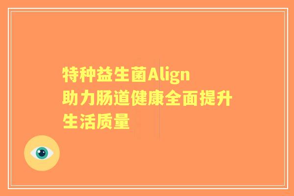 特种益生菌Align助力肠道健康全面提升生活质量 特种益生菌Align助力肠道健康全面提升生活质量