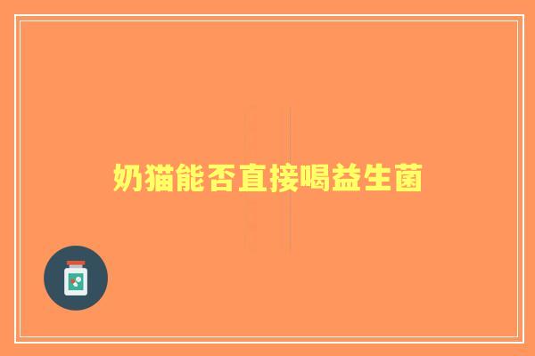 奶猫能否直接喝益生菌 奶猫能否直接喝益生菌