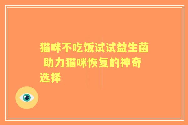 猫咪不吃饭试试益生菌 助力猫咪恢复的神奇选择 猫咪不吃饭试试益生菌 助力猫咪恢复的神奇选择