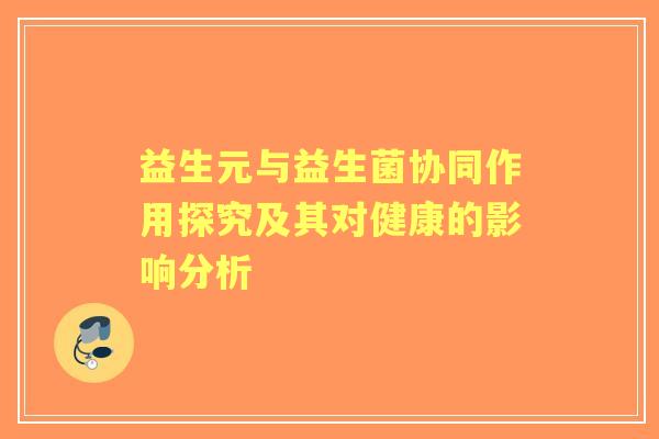 益生元与益生菌协同作用探究及其对健康的影响分析 益生元与益生菌协同作用探究及其对健康的影响分析