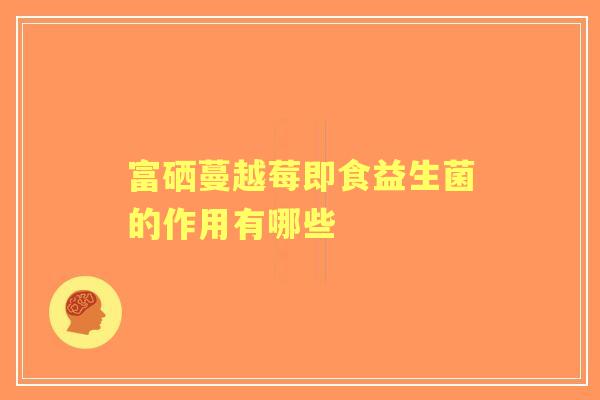 富硒蔓越莓即食益生菌的作用有哪些
