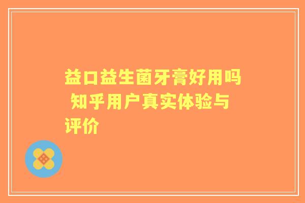 益口益生菌牙膏好用吗 知乎用户真实体验与评价