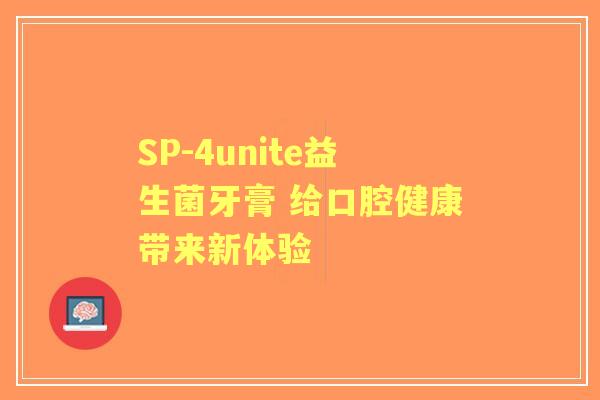 SP-4unite益生菌牙膏 给口腔健康带来新体验