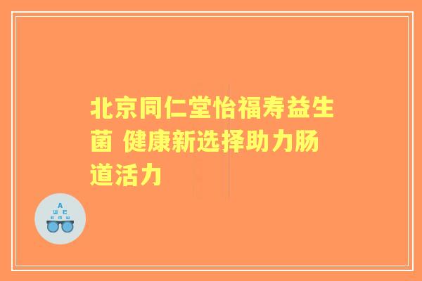 北京同仁堂怡福寿益生菌 健康新选择助力肠道活力