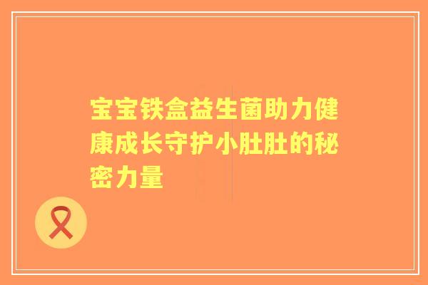 宝宝铁盒益生菌助力健康成长守护小肚肚的秘密力量 宝宝铁盒益生菌助力健康成长守护小肚肚的秘密力量