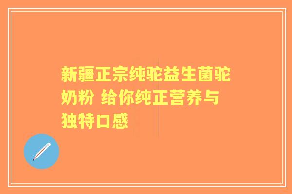 新疆正宗纯驼益生菌驼奶粉 给你纯正营养与独特口感