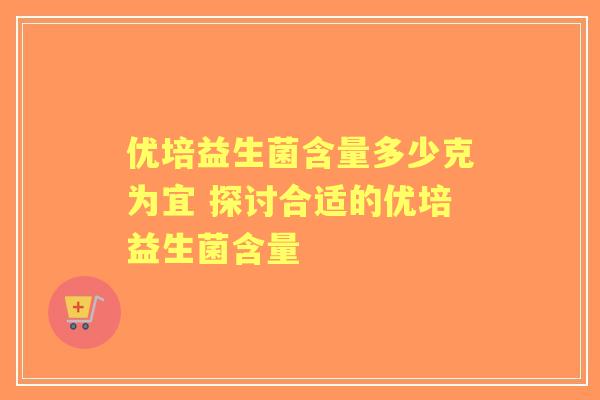 优培益生菌含量多少克为宜 探讨合适的优培益生菌含量 优培益生菌含量多少克为宜 探讨合适的优培益生菌含量