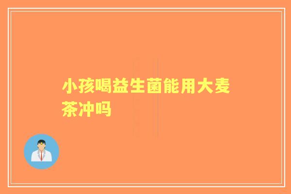 小孩喝益生菌能用大麦茶冲吗