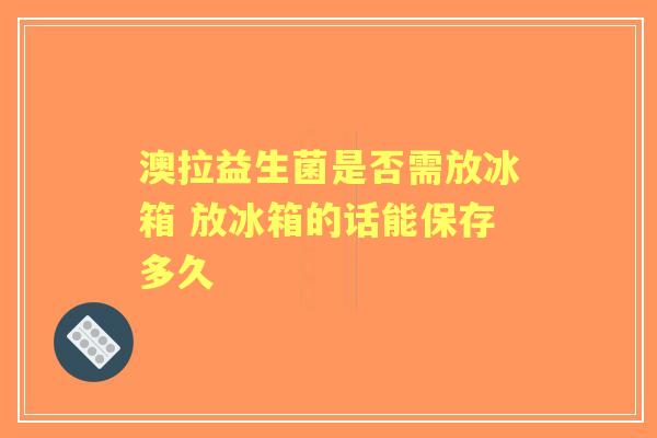 澳拉益生菌是否需放冰箱 放冰箱的话能保存多久 澳拉益生菌是否需放冰箱 放冰箱的话能保存多久