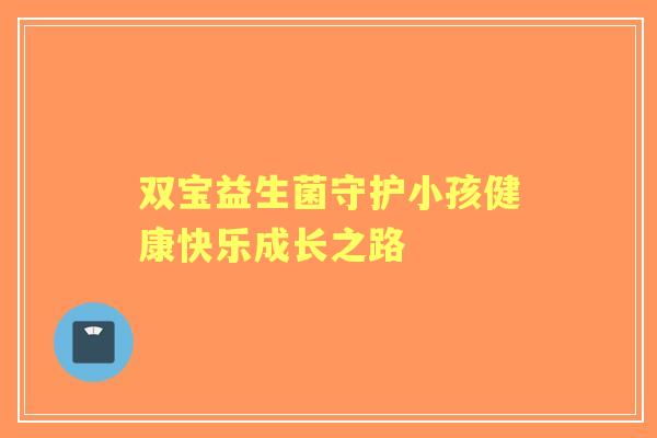 双宝益生菌守护小孩健康快乐成长之路 双宝益生菌守护小孩健康快乐成长之路