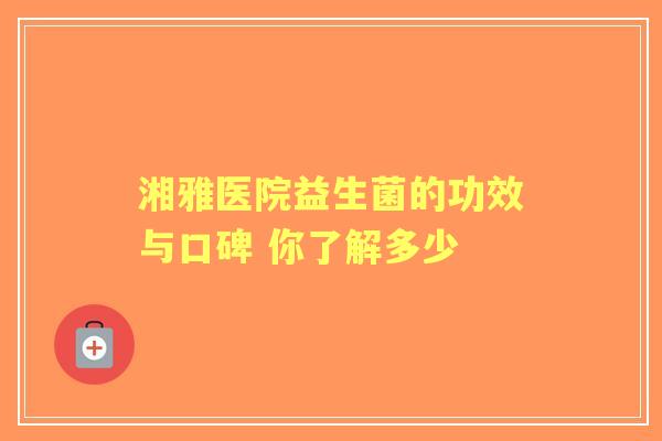湘雅医院益生菌的功效与口碑 你了解多少 湘雅医院益生菌的功效与口碑 你了解多少
