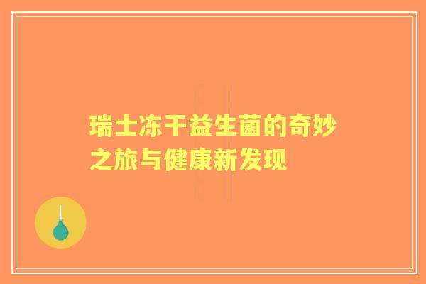 瑞士冻干益生菌的奇妙之旅与健康新发现 瑞士冻干益生菌的奇妙之旅与健康新发现