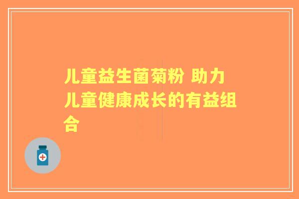 儿童益生菌菊粉 助力儿童健康成长的有益组合
