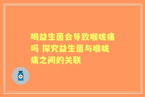 喝益生菌会导致喉咙痛吗 探究益生菌与喉咙痛之间的关联 喝益生菌会导致喉咙痛吗 探究益生菌与喉咙痛之间的关联