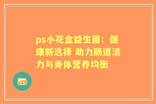 ps小花盒益生菌：健康新选择 助力肠道活力与身体营养均衡