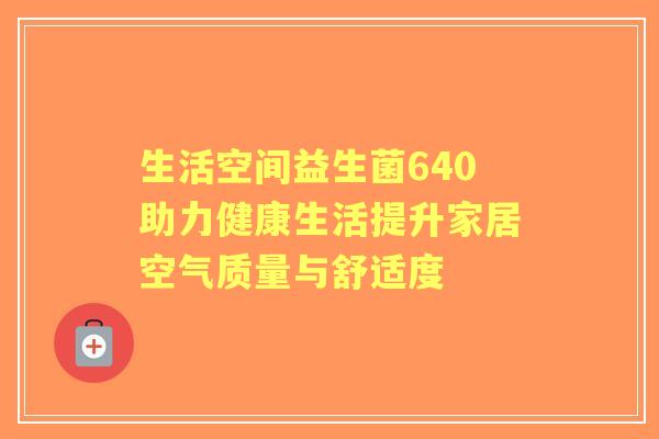 生活空间益生菌640助力健康生活提升家居空气质量与舒适度 生活空间益生菌640助力健康生活提升家居空气质量与舒适度