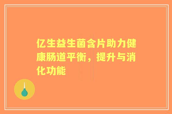 亿生益生菌含片助力健康肠道平衡，提升与消化功能