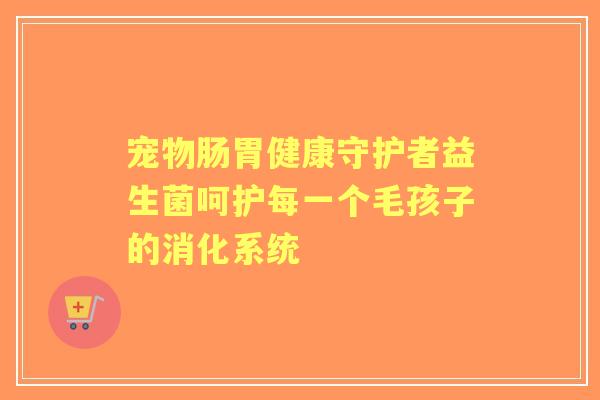 宠物肠胃健康守护者益生菌呵护每一个毛孩子的消化系统